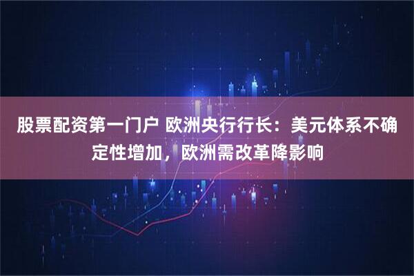 股票配资第一门户 欧洲央行行长：美元体系不确定性增加，欧洲需改革降影响