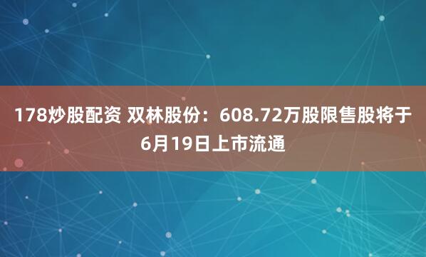 178炒股配资 双林股份：608.72万股限售股将于6月19日上市流通