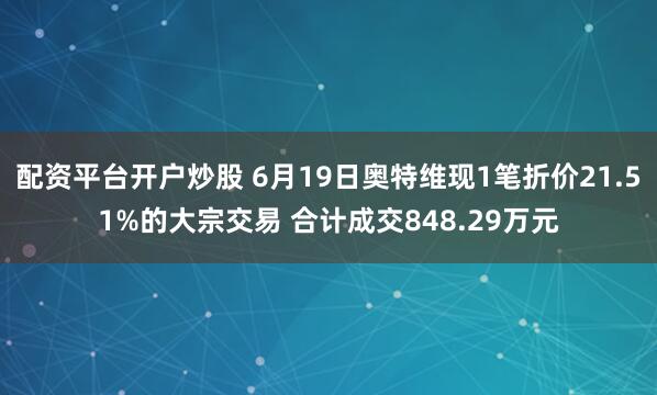 配资平台开户炒股 6月19日奥特维现1笔折价21.51%的大宗交易 合计成交848.29万元