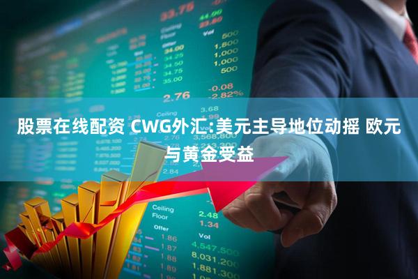 股票在线配资 CWG外汇:美元主导地位动摇 欧元与黄金受益