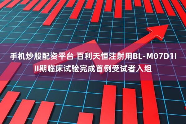 手机炒股配资平台 百利天恒注射用BL-M07D1III期临床试验完成首例受试者入组