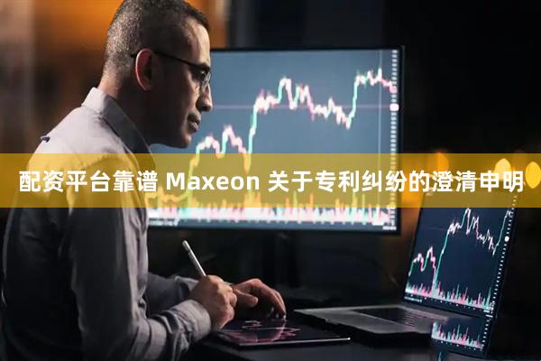 配资平台靠谱 Maxeon 关于专利纠纷的澄清申明