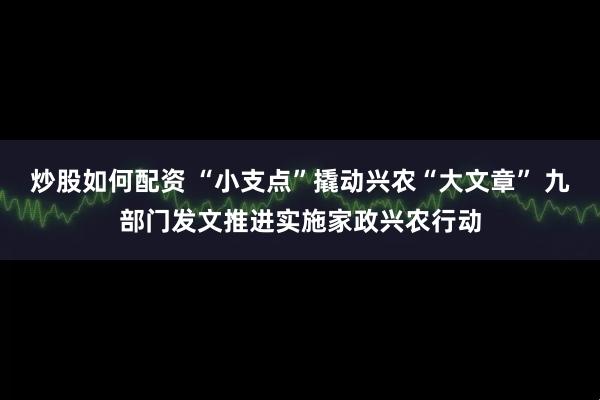 炒股如何配资 “小支点”撬动兴农“大文章” 九部门发文推进实施家政兴农行动