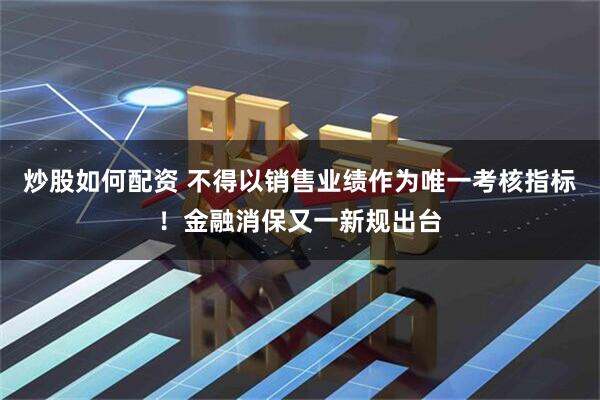 炒股如何配资 不得以销售业绩作为唯一考核指标！金融消保又一新规出台