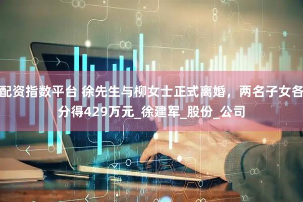 配资指数平台 徐先生与柳女士正式离婚，两名子女各分得429万元_徐建军_股份_公司
