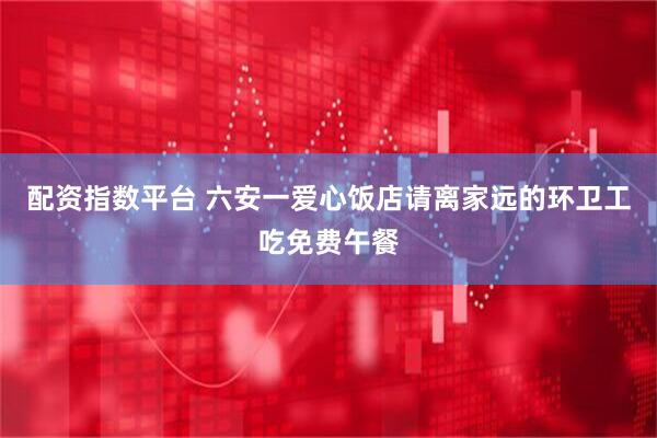 配资指数平台 六安一爱心饭店请离家远的环卫工吃免费午餐