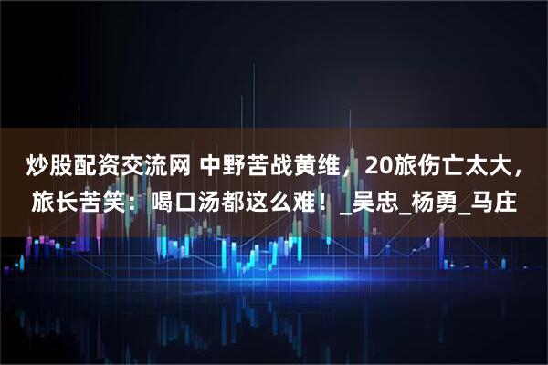 炒股配资交流网 中野苦战黄维，20旅伤亡太大，旅长苦笑：喝口汤都这么难！_吴忠_杨勇_马庄