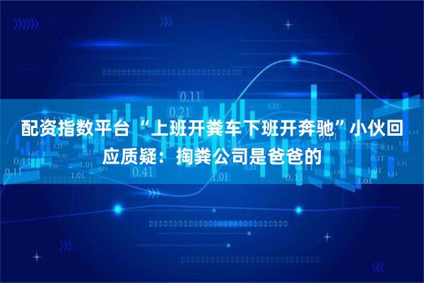 配资指数平台 “上班开粪车下班开奔驰”小伙回应质疑：掏粪公司是爸爸的