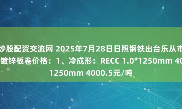 炒股配资交流网 2025年7月28日日照钢铁出台乐从市场冷成形、镀锌板卷价格：1、冷成形：RECC 1.0*1250mm 4000.5元/吨