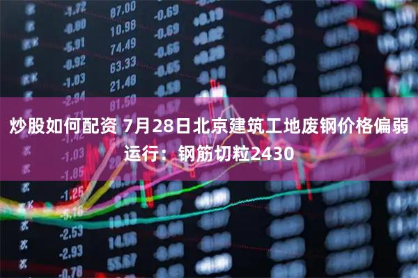 炒股如何配资 7月28日北京建筑工地废钢价格偏弱运行：钢筋切粒2430