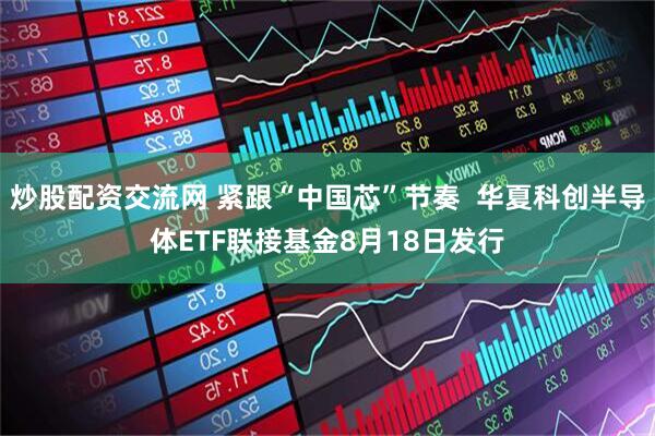 炒股配资交流网 紧跟“中国芯”节奏  华夏科创半导体ETF联接基金8月18日发行