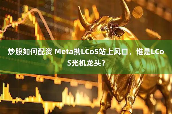 炒股如何配资 Meta携LCoS站上风口，谁是LCoS光机龙头？
