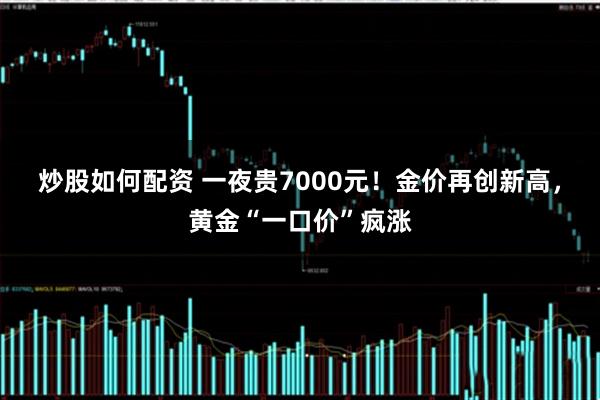 炒股如何配资 一夜贵7000元！金价再创新高，黄金“一口价”疯涨