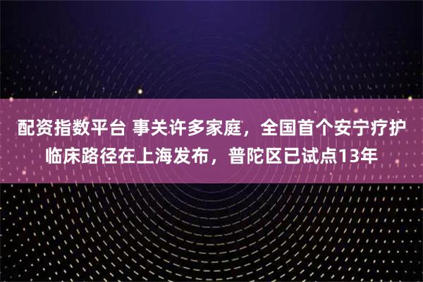 配资指数平台 事关许多家庭，全国首个安宁疗护临床路径在上海发布，普陀区已试点13年