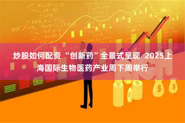 炒股如何配资 “创新药”全景式呈现  2025上海国际生物医药产业周下周举行