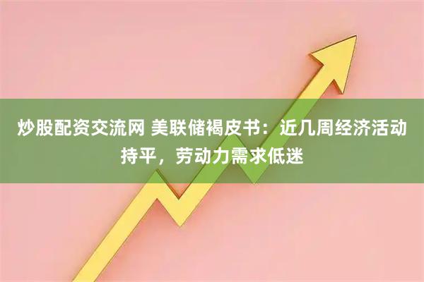炒股配资交流网 美联储褐皮书：近几周经济活动持平，劳动力需求低迷