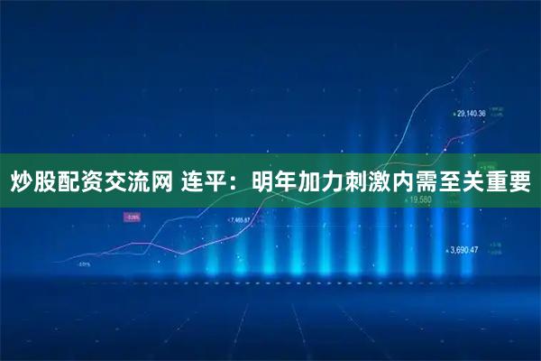 炒股配资交流网 连平：明年加力刺激内需至关重要