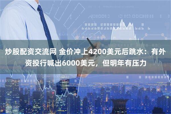炒股配资交流网 金价冲上4200美元后跳水：有外资投行喊出6000美元，但明年有压力