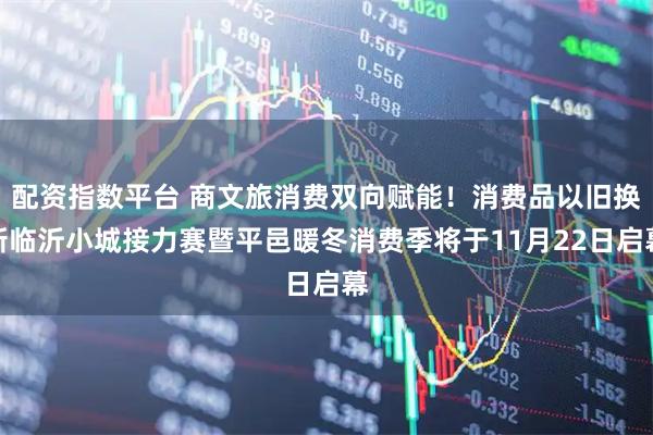 配资指数平台 商文旅消费双向赋能！消费品以旧换新临沂小城接力赛暨平邑暖冬消费季将于11月22日启幕