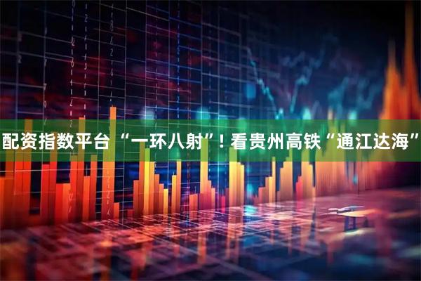 配资指数平台 “一环八射”! 看贵州高铁“通江达海”