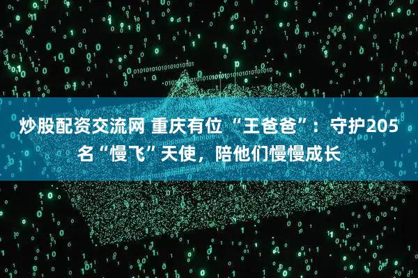 炒股配资交流网 重庆有位 “王爸爸”：守护205名“慢飞”天使，陪他们慢慢成长