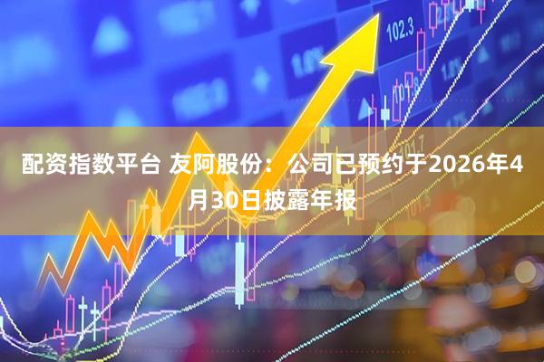 配资指数平台 友阿股份：公司已预约于2026年4月30日披露年报