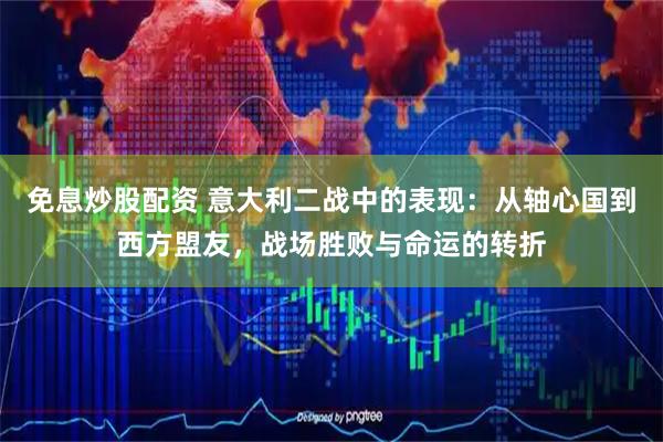 免息炒股配资 意大利二战中的表现：从轴心国到西方盟友，战场胜败与命运的转折